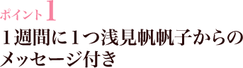 ポイント1 1週間に1つ浅見帆帆子からのメッセージ付き