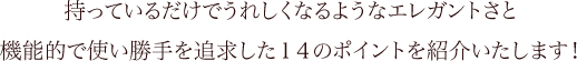 持っているだけでうれしくなるようなエレガントさと機能的で使い勝手を追求した14のポイントを紹介いたします！
