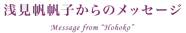 浅見帆帆子からのメッセージ