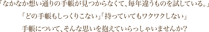 「なかなか想い通りの手帳が見つからなくて、毎年違うものを試している。」「どの手帳もしっくりこない」「持っていてもワクワクしない」手帳について、そんな思いを抱えていらっしゃいませんか？